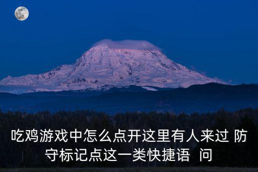 吃鸡游戏中怎么点开这里有人来过 防守标记点这一类快捷语  问