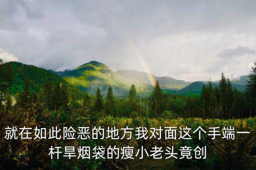 就在如此险恶的地方我对面这个手端一杆旱烟袋的瘦小老头竟创