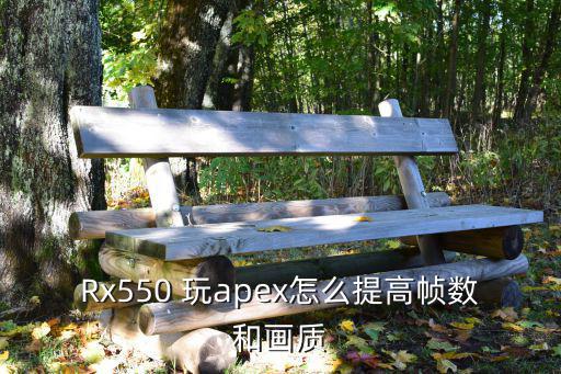 apex手游掉帧厉害怎么办，Rx550 玩apex怎么提高帧数和画质
