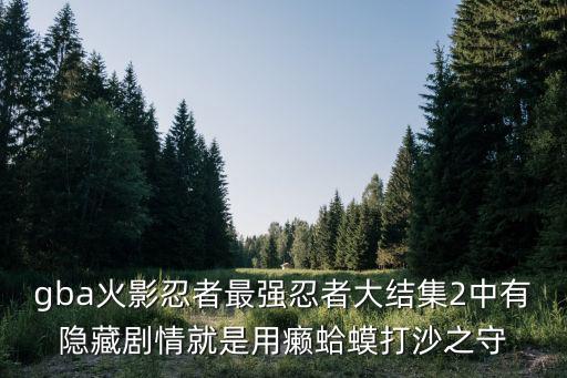 gba火影忍者最强忍者大结集2中有隐藏剧情就是用癞蛤蟆打沙之守