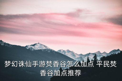 新梦幻诛仙手游焚香谷怎么加点，新梦幻诛仙焚香谷怎么加点