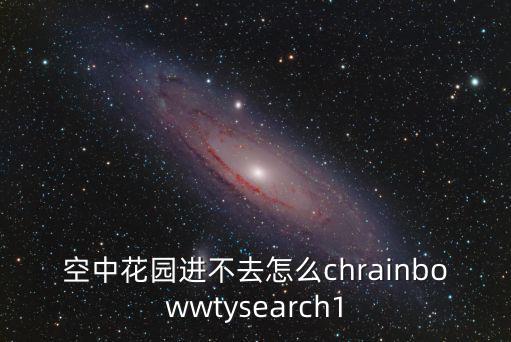 空中花园进不去怎么chrainbowwtysearch1