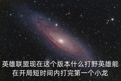 英雄联盟现在这个版本什么打野英雄能在开局短时间内打完第一个小龙
