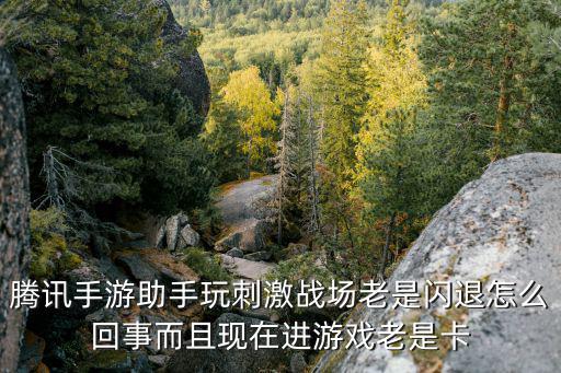 腾讯手游助手玩刺激战场老是闪退怎么回事而且现在进游戏老是卡