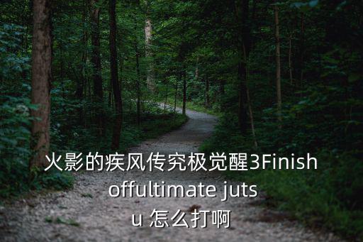 火影的疾风传究极觉醒3Finish offultimate jutsu 怎么打啊