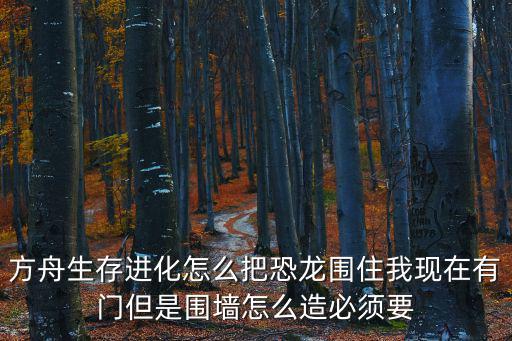 方舟生存进化怎么把恐龙围住我现在有门但是围墙怎么造必须要