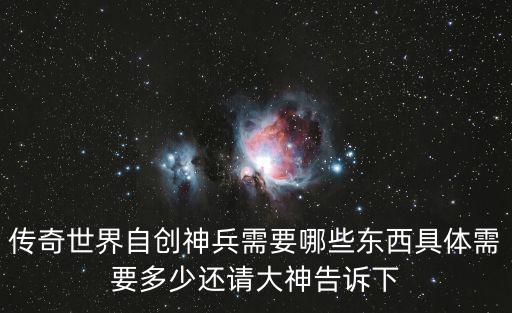 传奇世界自创神兵需要哪些东西具体需要多少还请大神告诉下