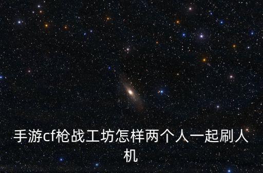 手游cf枪战工坊怎样两个人一起刷人机