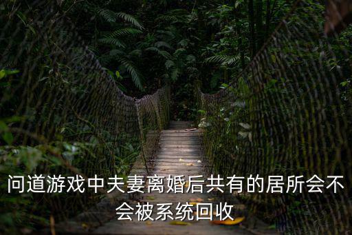 问道游戏中夫妻离婚后共有的居所会不会被系统回收