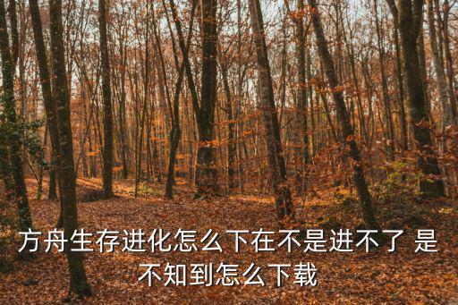 方舟生存进化怎么下在不是进不了 是不知到怎么下载