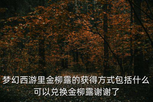 梦幻西游里金柳露的获得方式包括什么可以兑换金柳露谢谢了