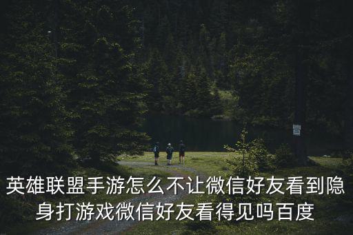 英雄联盟手游怎么不让微信好友看到隐身打游戏微信好友看得见吗百度