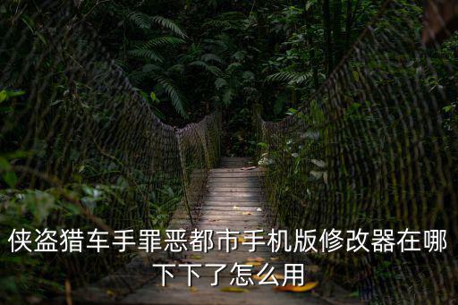 罪恶都市手游怎么弄修改器，侠盗猎车手罪恶都市手机版修改器在哪下下了怎么用