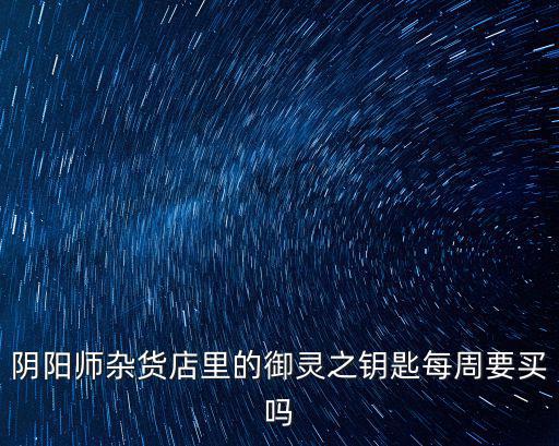 阴阳师杂货店里的御灵之钥匙每周要买吗