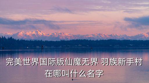 完美世界国际版仙魔无界 羽族新手村在哪叫什么名字