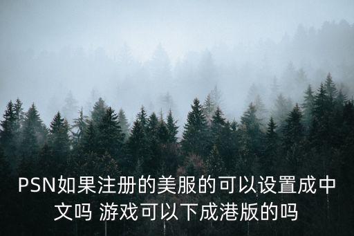 PSN如果注册的美服的可以设置成中文吗 游戏可以下成港版的吗