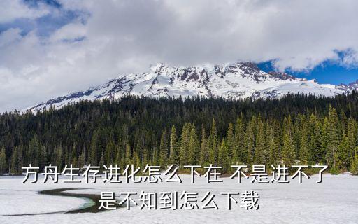 方舟生存进化怎么下在 不是进不了 是不知到怎么下载