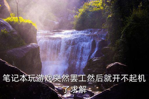 笔记本玩游戏突然罢工然后就开不起机了求解