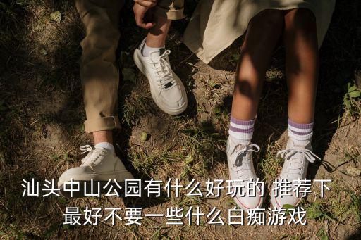 汕头中山公园有什么好玩的 推荐下   最好不要一些什么白痴游戏