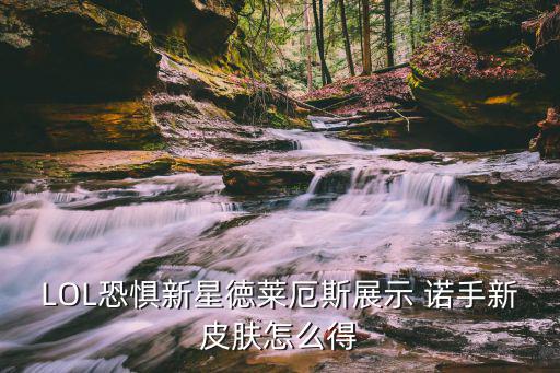 LOL恐惧新星徳莱厄斯展示 诺手新皮肤怎么得