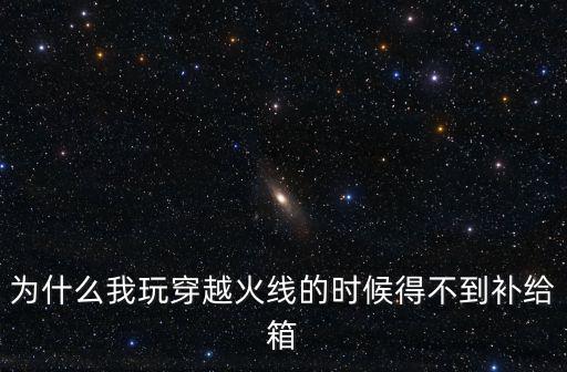 为什么我玩穿越火线的时候得不到补给箱