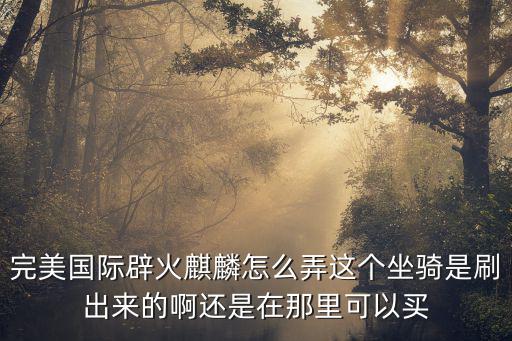 完美国际辟火麒麟怎么弄这个坐骑是刷出来的啊还是在那里可以买