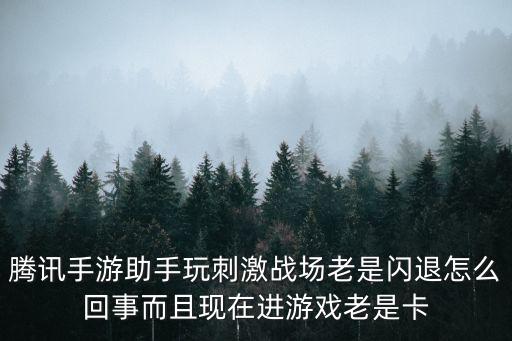 腾讯手游助手开启闪退怎么回事，腾讯手游助手玩刺激战场老是闪退怎么回事而且现在进游戏老是卡