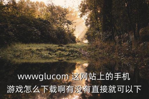西门手游网怎么下载，wwwglucom 这网站上的手机游戏怎么下载啊有没有直接就可以下