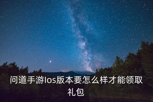 问道手游背包怎么领取，手游 问道游戏礼包在哪里可以领取到