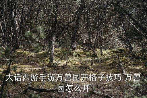 大话西游手游万兽园开格子技巧 万兽园怎么开