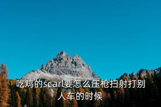 吃鸡的scarl要怎么压枪扫射打别人车的时候