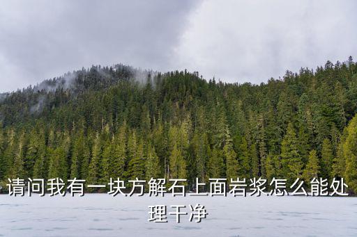 请问我有一块方解石上面岩浆怎么能处理干净