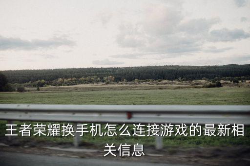 王者荣耀换手机怎么连接游戏的最新相关信息