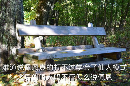 难道说佩恩真的打不过学会了仙人模式之后的鸣人吗不管怎么说佩恩