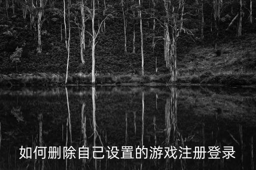 如何删除自己设置的游戏注册登录