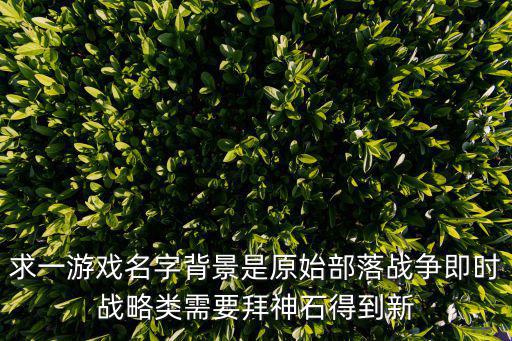 求一游戏名字背景是原始部落战争即时战略类需要拜神石得到新