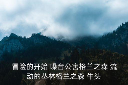 冒险的开始 噪音公害格兰之森 流动的丛林格兰之森 牛头