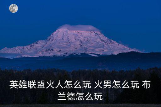 英雄联盟手游火焰人怎么玩，lol火人怎么玩