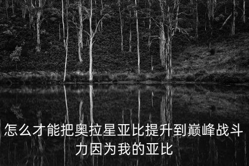 奥拉星手游怎么提升巅峰战斗力，奥拉星小游戏中怎么提高战斗力