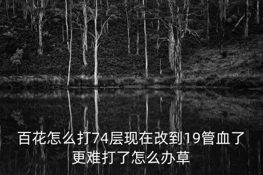 百花怎么打74层现在改到19管血了更难打了怎么办草
