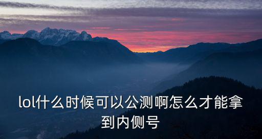 lol什么时候可以公测啊怎么才能拿到内侧号