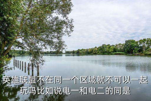 手游英雄联盟怎么带地区，lol的大神麻烦告知  英雄联盟怎么分区的 好比祖安是电信X 这样给