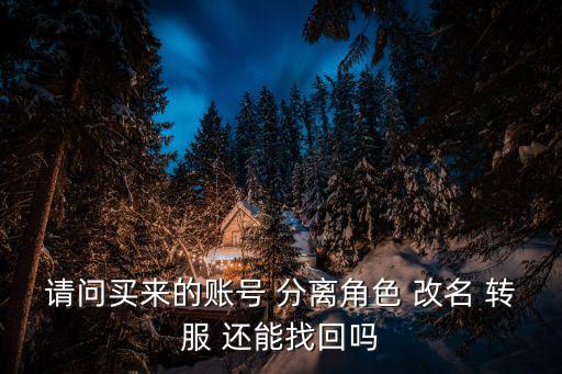 请问买来的账号 分离角色 改名 转服 还能找回吗