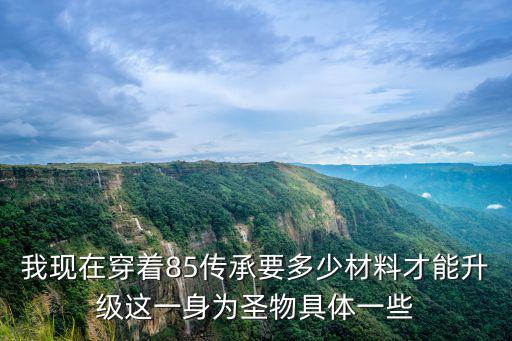 手游圣遗物怎么升级，我现在穿着85传承要多少材料才能升级这一身为圣物具体一些