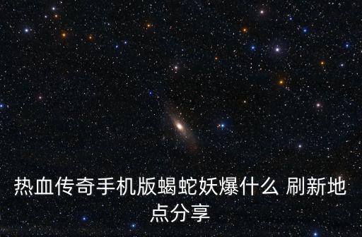 热血传奇手机版蝎蛇妖爆什么 刷新地点分享