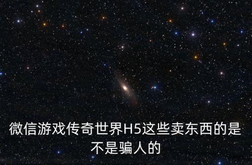微信游戏传奇世界H5这些卖东西的是不是骗人的