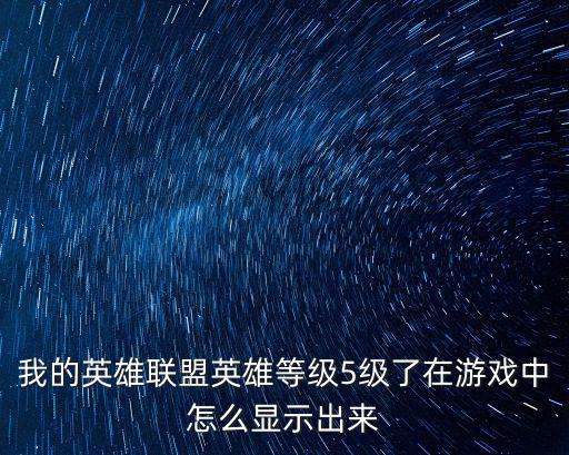 英雄联盟手游第几英雄怎么显示，我的英雄联盟英雄等级5级了在游戏中怎么显示出来