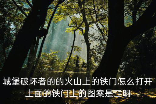城堡破坏者的的火山上的铁门怎么打开上面的铁门上的图案是三明