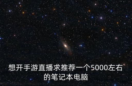 想开手游直播求推荐一个5000左右的笔记本电脑