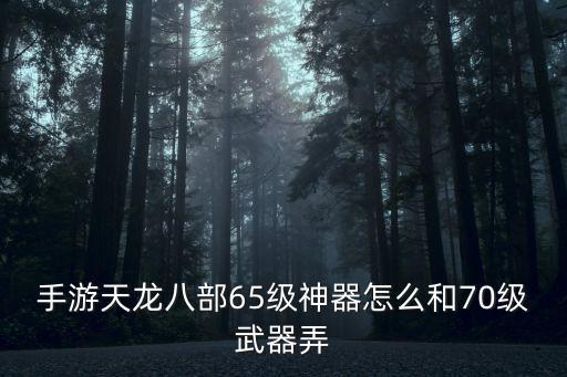 手游天龙八部65级神器怎么和70级武器弄